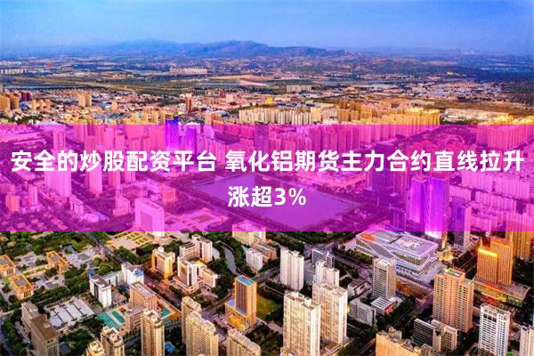 安全的炒股配资平台 氧化铝期货主力合约直线拉升涨超3%