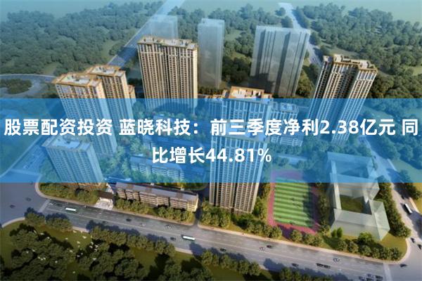 股票配资投资 蓝晓科技：前三季度净利2.38亿元 同比增长44.81%