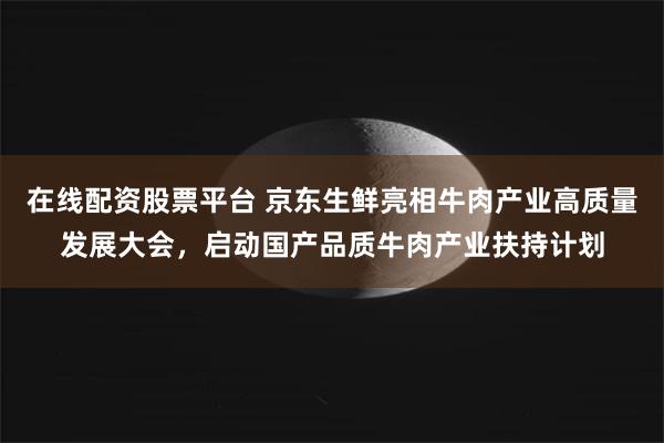 在线配资股票平台 京东生鲜亮相牛肉产业高质量发展大会，启动国产品质牛肉产业扶持计划