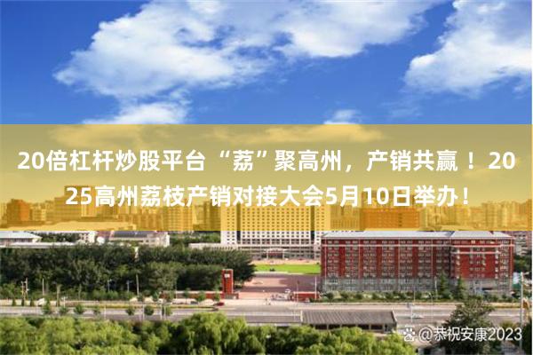 20倍杠杆炒股平台 “荔”聚高州，产销共赢 ！2025高州荔枝产销对接大会5月10日举办！