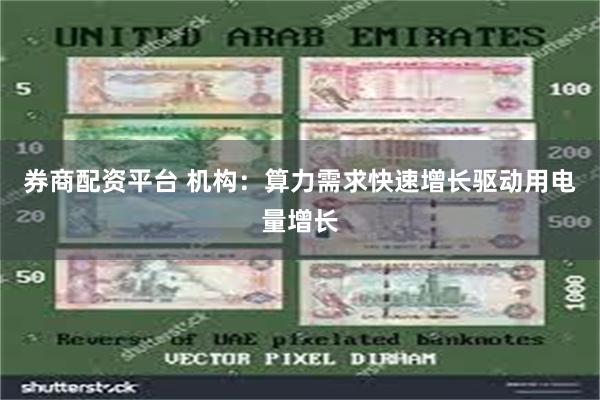 券商配资平台 机构:算力需求快速增长驱动用电量增长