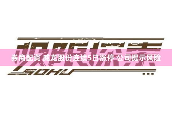 券商配资 威龙股份连续5日涨停 公司提示风险