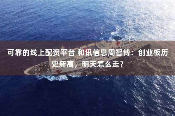 可靠的线上配资平台 和讯信息周智博：创业板历史新高，明天怎么走？
