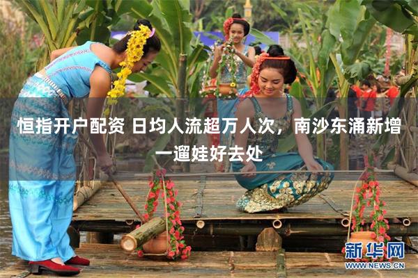恒指开户配资 日均人流超万人次，南沙东涌新增一遛娃好去处