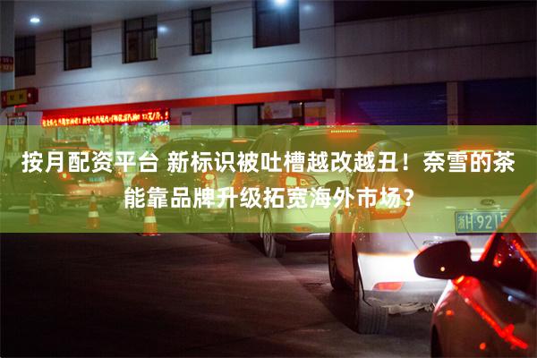 按月配资平台 新标识被吐槽越改越丑！奈雪的茶能靠品牌升级拓宽海外市场？