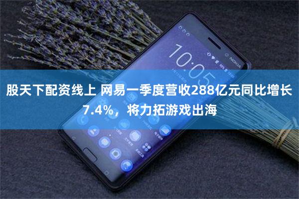 股天下配资线上 网易一季度营收288亿元同比增长7.4%，将力拓游戏出海