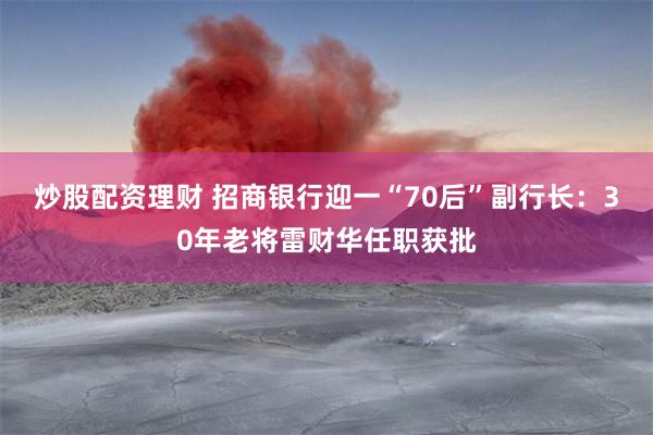 炒股配资理财 招商银行迎一“70后”副行长：30年老将雷财华任职获批