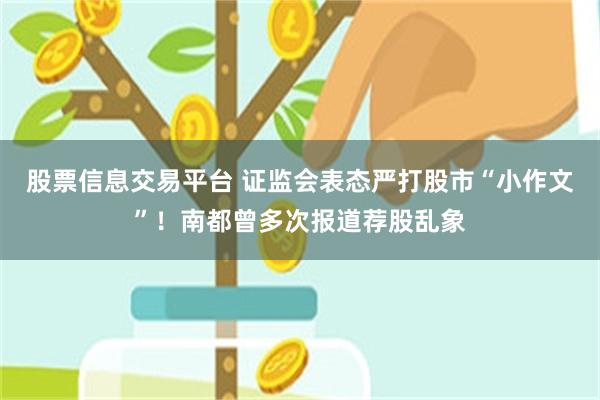 股票信息交易平台 证监会表态严打股市“小作文”！南都曾多次报道荐股乱象