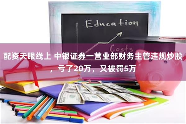 配资天眼线上 中银证券一营业部财务主管违规炒股，亏了20万，又被罚5万