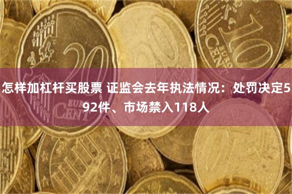 怎样加杠杆买股票 证监会去年执法情况：处罚决定592件、市场禁入118人