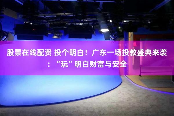 股票在线配资 投个明白！广东一场投教盛典来袭：“玩”明白财富与安全