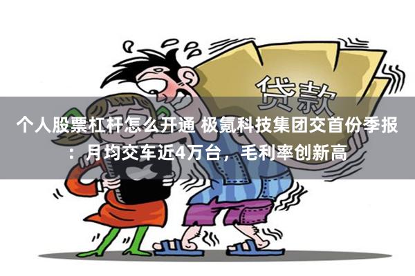个人股票杠杆怎么开通 极氪科技集团交首份季报：月均交车近4万台，毛利率创新高