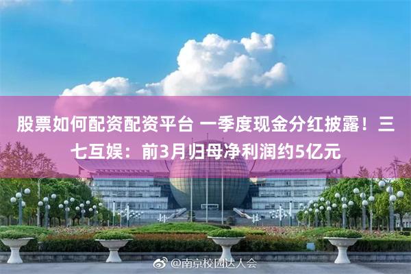 股票如何配资配资平台 一季度现金分红披露！三七互娱：前3月归母净利润约5亿元