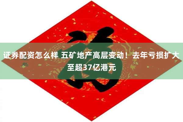证券配资怎么样 五矿地产高层变动！去年亏损扩大至超37亿港元