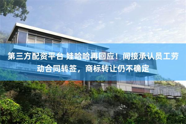第三方配资平台 娃哈哈再回应！间接承认员工劳动合同转签，商标转让仍不确定