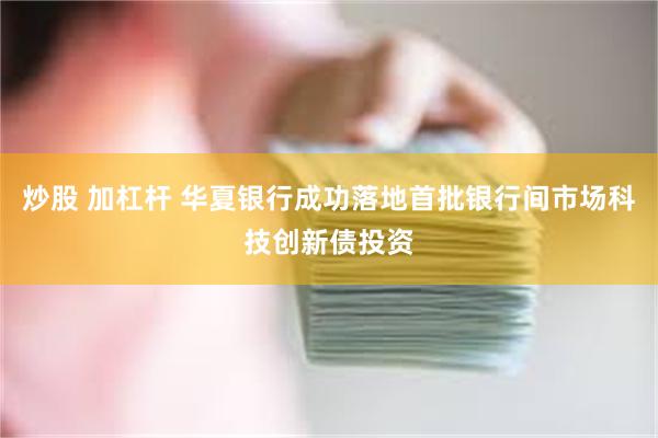 炒股 加杠杆 华夏银行成功落地首批银行间市场科技创新债投资