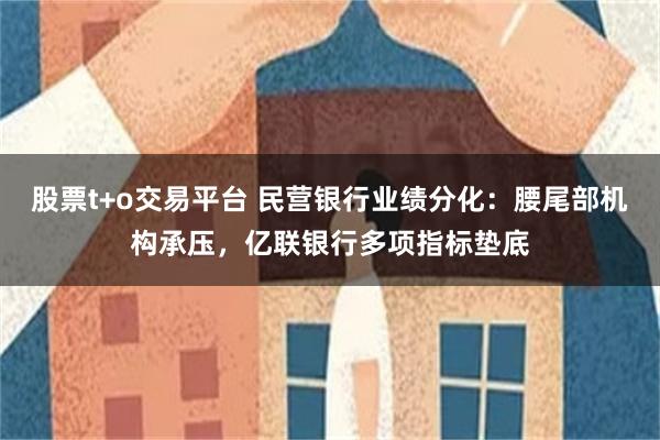 股票t+o交易平台 民营银行业绩分化：腰尾部机构承压，亿联银行多项指标垫底