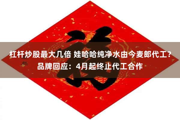 杠杆炒股最大几倍 娃哈哈纯净水由今麦郎代工？品牌回应：4月起终止代工合作