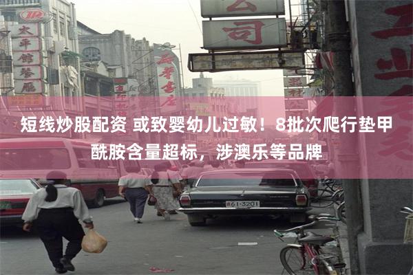 短线炒股配资 或致婴幼儿过敏！8批次爬行垫甲酰胺含量超标，涉澳乐等品牌
