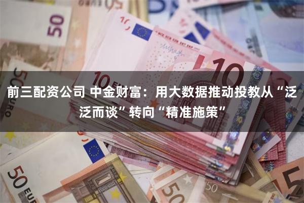 前三配资公司 中金财富：用大数据推动投教从“泛泛而谈”转向“精准施策”