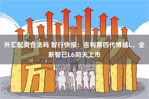 外汇配资合法吗 智行快报：吉利第四代博越L、全新智己L6同天上市