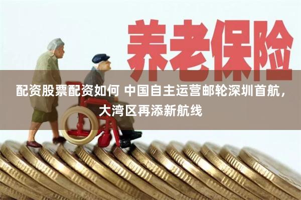 配资股票配资如何 中国自主运营邮轮深圳首航，大湾区再添新航线