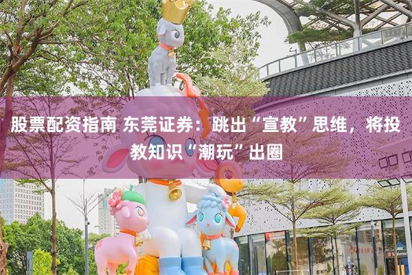 股票配资指南 东莞证券：跳出“宣教”思维，将投教知识“潮玩”出圈