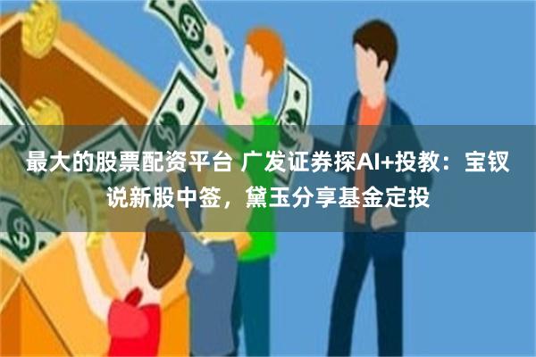 最大的股票配资平台 广发证券探AI+投教：宝钗说新股中签，黛玉分享基金定投