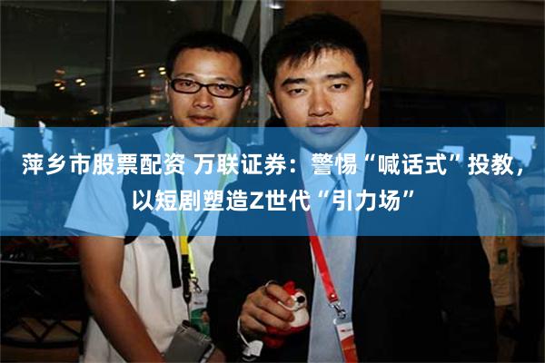 萍乡市股票配资 万联证券：警惕“喊话式”投教，以短剧塑造Z世代“引力场”