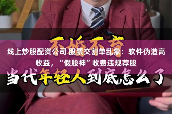 线上炒股配资公司 股票交割单乱象：软件伪造高收益，“假股神”收费违规荐股
