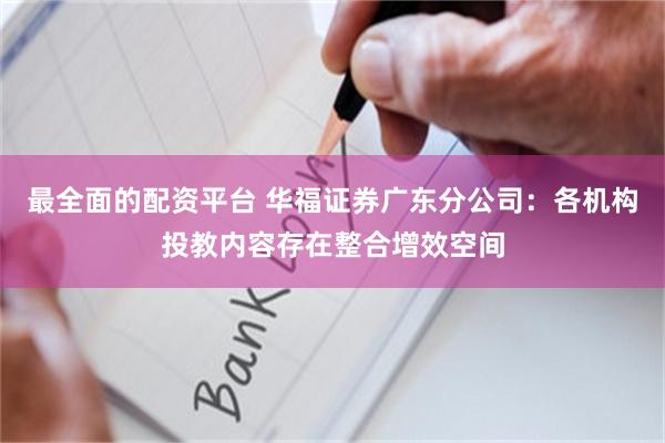 最全面的配资平台 华福证券广东分公司：各机构投教内容存在整合增效空间