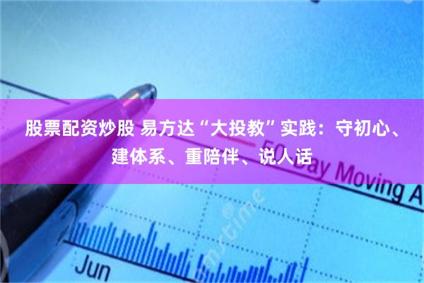 股票配资炒股 易方达“大投教”实践：守初心、建体系、重陪伴、说人话
