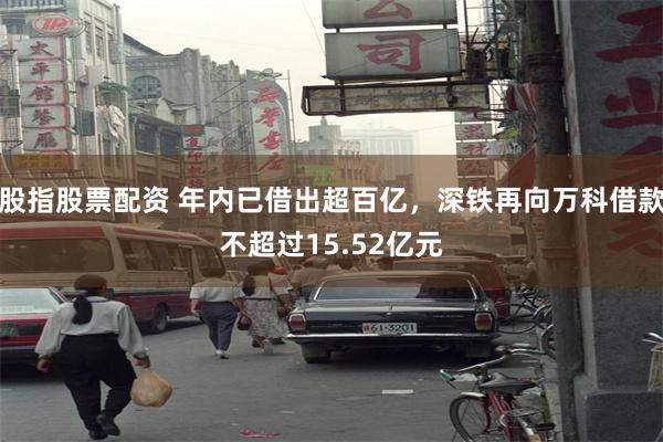 股指股票配资 年内已借出超百亿，深铁再向万科借款不超过15.52亿元