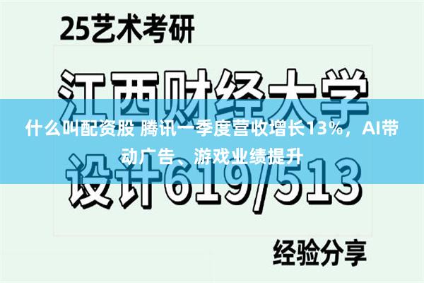 什么叫配资股 腾讯一季度营收增长13%，AI带动广告、游戏业绩提升
