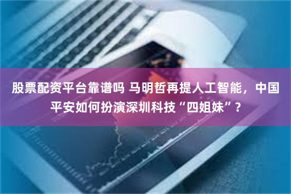 股票配资平台靠谱吗 马明哲再提人工智能，中国平安如何扮演深圳科技“四姐妹”？