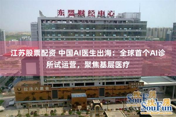 江苏股票配资 中国AI医生出海：全球首个AI诊所试运营，聚焦基层医疗