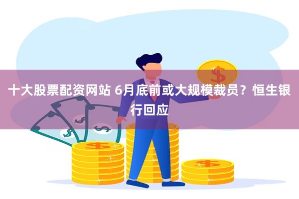十大股票配资网站 6月底前或大规模裁员？恒生银行回应