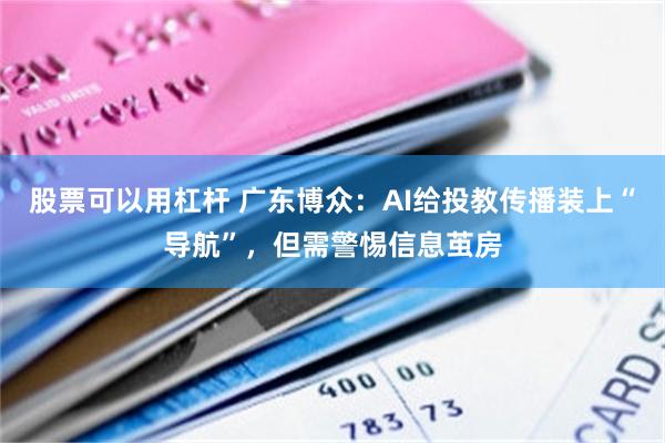 股票可以用杠杆 广东博众：AI给投教传播装上“导航”，但需警惕信息茧房