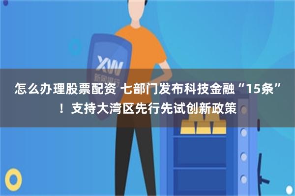 怎么办理股票配资 七部门发布科技金融“15条”！支持大湾区先行先试创新政策