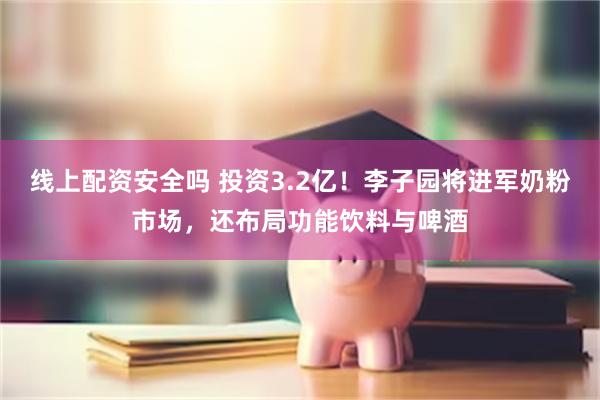 线上配资安全吗 投资3.2亿！李子园将进军奶粉市场，还布局功能饮料与啤酒