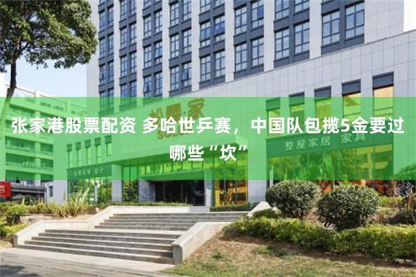 张家港股票配资 多哈世乒赛，中国队包揽5金要过哪些“坎”