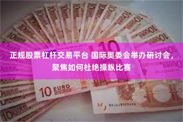 正规股票杠杆交易平台 国际奥委会举办研讨会，聚焦如何杜绝操纵比赛