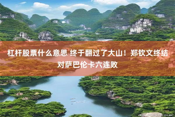 杠杆股票什么意思 终于翻过了大山！郑钦文终结对萨巴伦卡六连败