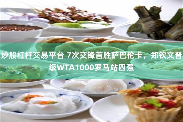 炒股杠杆交易平台 7次交锋首胜萨巴伦卡，郑钦文晋级WTA1000罗马站四强