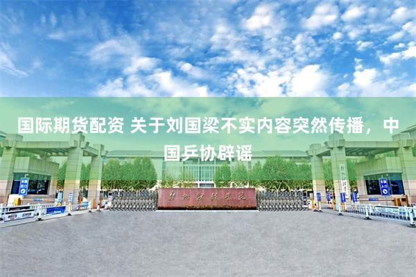 国际期货配资 关于刘国梁不实内容突然传播，中国乒协辟谣