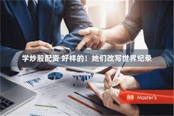 学炒股配资 好样的！她们改写世界纪录
