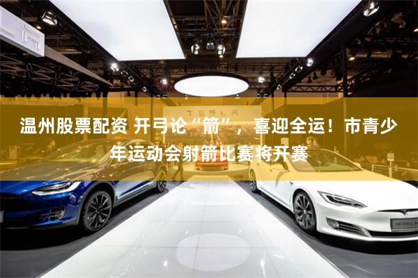 温州股票配资 开弓论“箭”，喜迎全运！市青少年运动会射箭比赛将开赛
