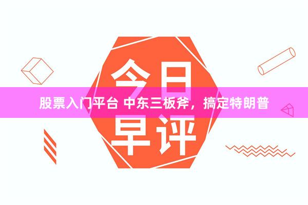 股票入门平台 中东三板斧，搞定特朗普