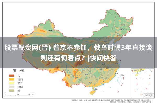 股票配资网(晋) 普京不参加，俄乌时隔3年直接谈判还有何看点？|快问快答