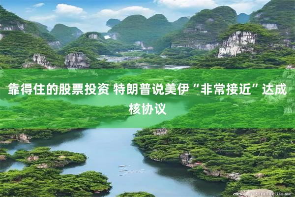 靠得住的股票投资 特朗普说美伊“非常接近”达成核协议